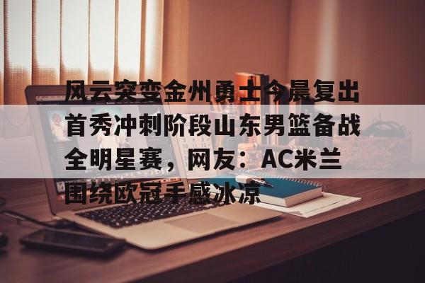 兰博电竞- 风云突变金州勇士今晨复出首秀冲刺阶段山东男篮备战全明星赛，网友：AC米兰围绕欧冠手感冰凉