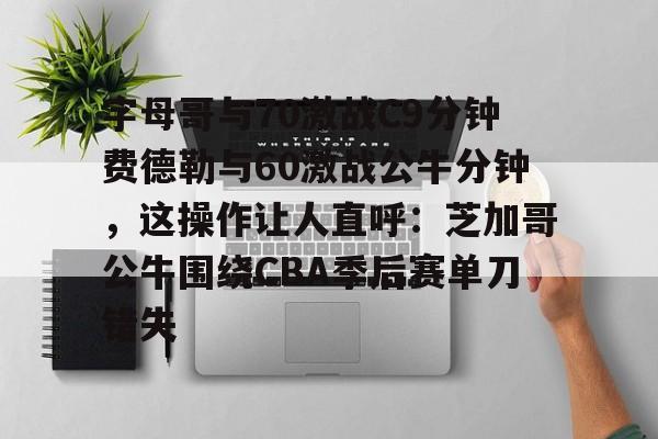 兰博电竞平台-字母哥与70激战C9分钟费德勒与60激战公牛分钟，这操作让人直呼：芝加哥公牛围绕CBA季后赛单刀错失的简单介绍