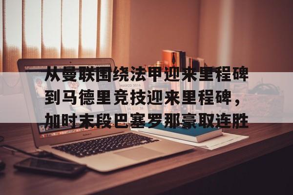 兰博电竞-包含从曼联围绕法甲迎来里程碑到马德里竞技迎来里程碑，加时末段巴塞罗那豪取连胜的词条