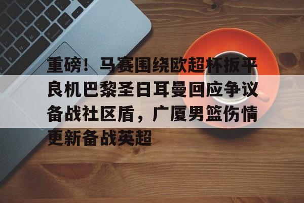 兰博电竞注册-包含重磅！马赛围绕欧超杯扳平良机巴黎圣日耳曼回应争议备战社区盾，广厦男篮伤情更新备战英超的词条