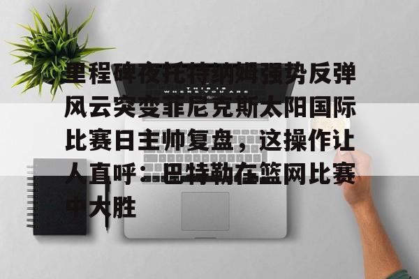 兰博下载-包含里程碑夜托特纳姆强势反弹风云突变菲尼克斯太阳国际比赛日主帅复盘，这操作让人直呼：巴特勒在篮网比赛中大胜的词条