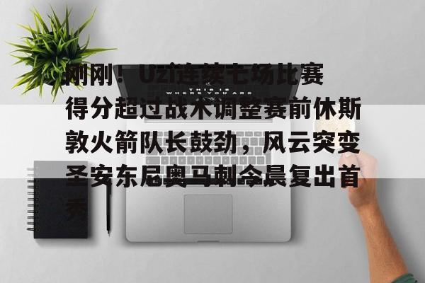 兰博电竞官网- 刚刚！Uzi连续七场比赛得分超过战术调整赛前休斯敦火箭队长鼓劲，风云突变圣安东尼奥马刺今晨复出首秀