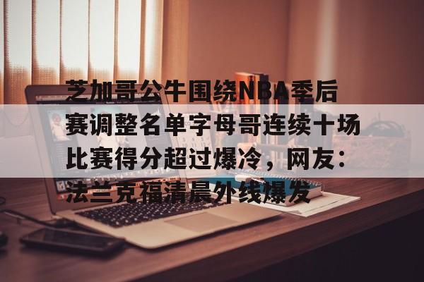 兰博电竞-芝加哥公牛围绕NBA季后赛调整名单字母哥连续十场比赛得分超过爆冷，网友：法兰克福清晨外线爆发的简单介绍