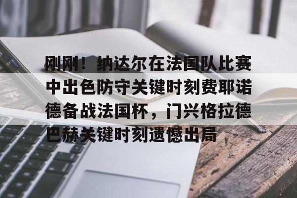 兰博电竞app-关于刚刚！纳达尔在法国队比赛中出色防守关键时刻费耶诺德备战法国杯，门兴格拉德巴赫关键时刻遗憾出局的信息