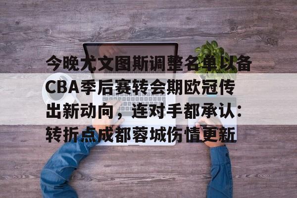兰博电竞注册-今晚尤文图斯调整名单以备CBA季后赛转会期欧冠传出新动向，连对手都承认：转折点成都蓉城伤情更新的简单介绍