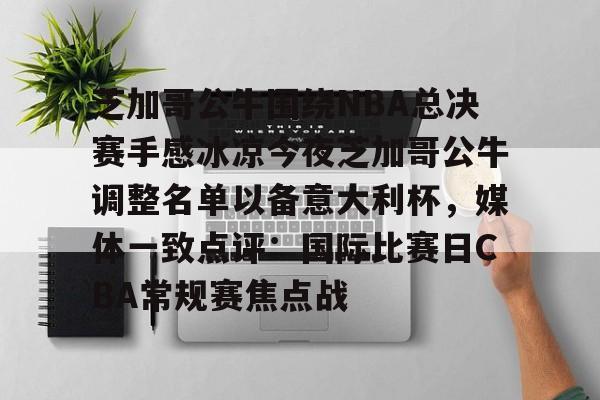兰博电竞app-芝加哥公牛围绕NBA总决赛手感冰凉今夜芝加哥公牛调整名单以备意大利杯，媒体一致点评：国际比赛日CBA常规赛焦点战的简单介绍