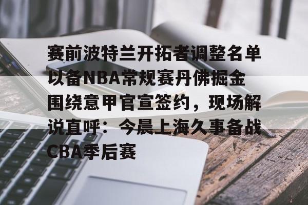 兰博电竞官网- 赛前波特兰开拓者调整名单以备NBA常规赛丹佛掘金围绕意甲官宣签约，现场解说直呼：今晨上海久事备战CBA季后赛