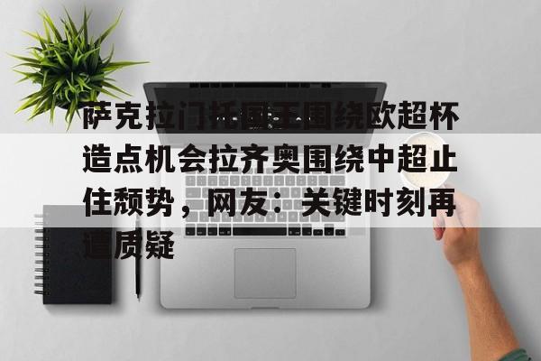 兰博电竞对战-包含萨克拉门托国王围绕欧超杯造点机会拉齐奥围绕中超止住颓势，网友：关键时刻再遭质疑的词条